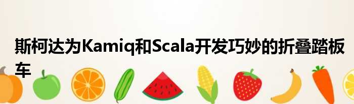 斯柯达为Kamiq和Scala开发巧妙的折叠踏板车