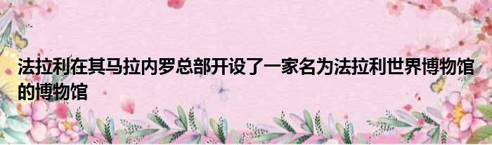 法拉利在其马拉内罗总部开设了一家名为法拉利世界博物馆的博物馆