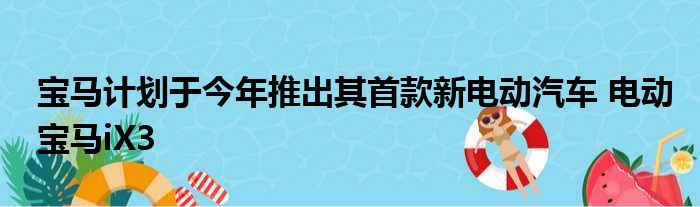 宝马计划于今年推出其首款新电动汽车 电动宝马iX3