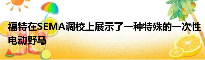 福特在SEMA调校上展示了一种特殊的一次性电动野马