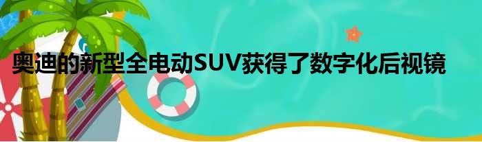 奥迪的新型全电动SUV获得了数字化后视镜