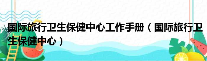 国际旅行卫生保健中心工作手册（国际旅行卫生保健中心）