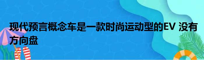 现代预言概念车是一款时尚运动型的EV 没有方向盘