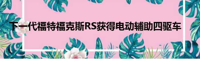 下一代福特福克斯RS获得电动辅助四驱车