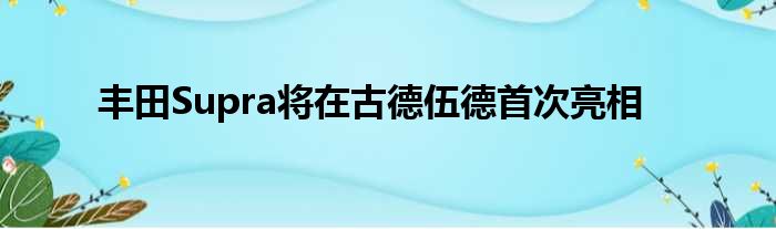 丰田Supra将在古德伍德首次亮相