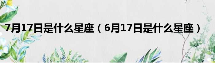 7月17日是什么星座（6月17日是什么星座）