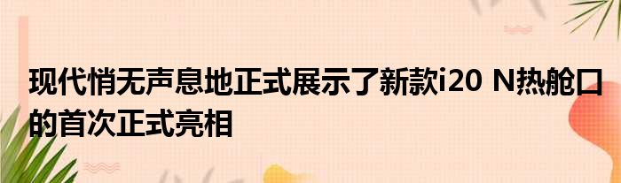 现代悄无声息地正式展示了新款i20 N热舱口的首次正式亮相