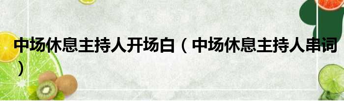 中场休息主持人开场白（中场休息主持人串词）