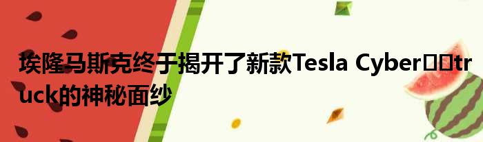 埃隆马斯克终于揭开了新款Tesla Cyber​​truck的神秘面纱