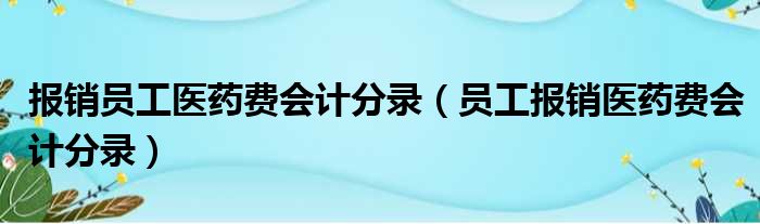 报销员工医药费会计分录（员工报销医药费会计分录）