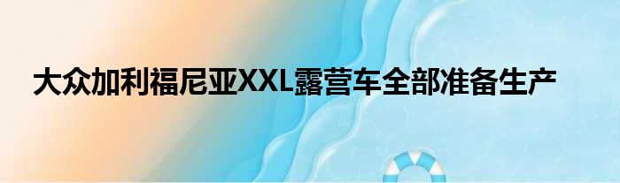 大众加利福尼亚XXL露营车全部准备生产