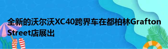 全新的沃尔沃XC40跨界车在都柏林Grafton Street店展出