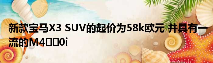 新款宝马X3 SUV的起价为58k欧元 并具有一流的M4​​0i