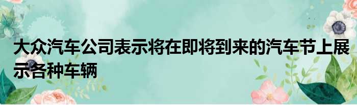 大众汽车公司表示将在即将到来的汽车节上展示各种车辆