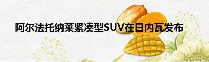 阿尔法托纳莱紧凑型SUV在日内瓦发布