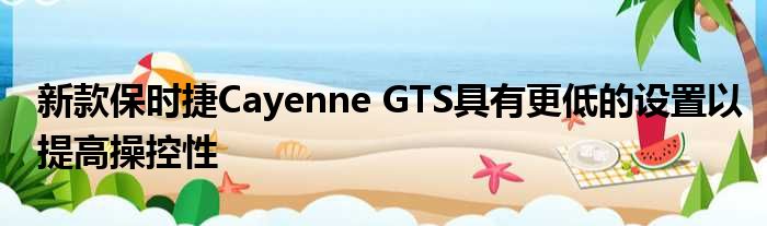 新款保时捷Cayenne GTS具有更低的设置以提高操控性