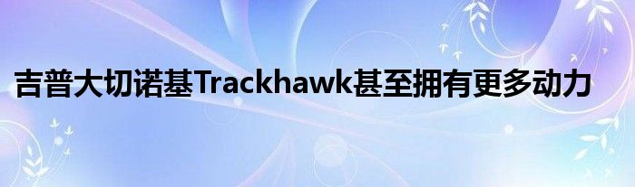 吉普大切诺基Trackhawk甚至拥有更多动力