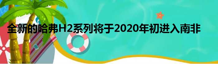 全新的哈弗H2系列将于2020年初进入南非