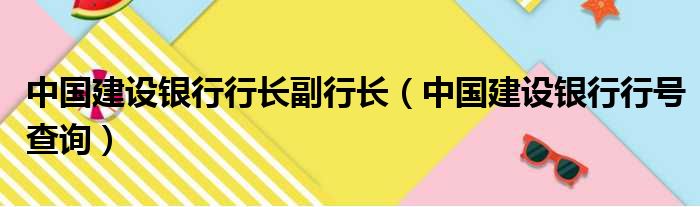 中国建设银行行长副行长（中国建设银行行号查询）