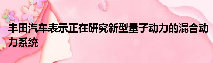 丰田汽车表示正在研究新型量子动力的混合动力系统