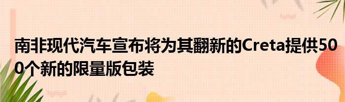 南非现代汽车宣布将为其翻新的Creta提供500个新的限量版包装