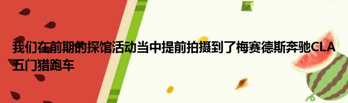 我们在前期的探馆活动当中提前拍摄到了梅赛德斯奔驰CLA五门猎跑车