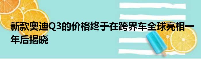 新款奥迪Q3的价格终于在跨界车全球亮相一年后揭晓