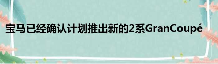 宝马已经确认计划推出新的2系GranCoupé