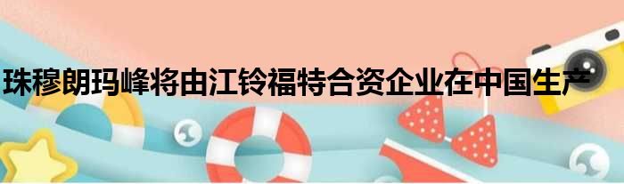 珠穆朗玛峰将由江铃福特合资企业在中国生产