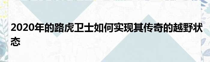 2020年的路虎卫士如何实现其传奇的越野状态