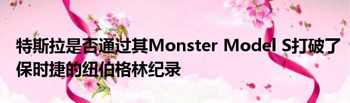 特斯拉是否通过其Monster Model S打破了保时捷的纽伯格林纪录