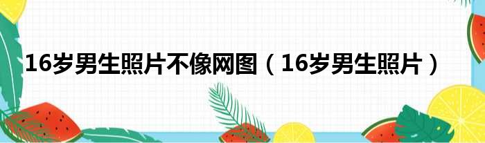 16岁男生照片不像网图（16岁男生照片）