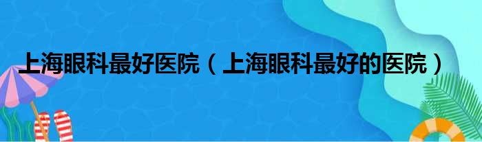 上海眼科最好医院（上海眼科最好的医院）