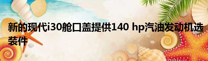 新的现代i30舱口盖提供140 hp汽油发动机选装件