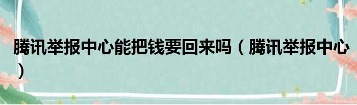 腾讯举报中心能把钱要回来吗（腾讯举报中心）