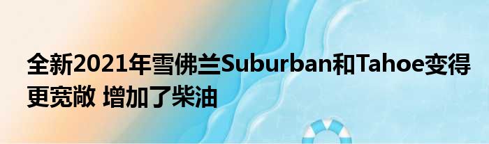 全新2021年雪佛兰Suburban和Tahoe变得更宽敞 增加了柴油