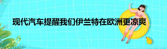 现代汽车提醒我们伊兰特在欧洲更凉爽