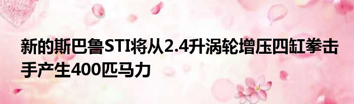 新的斯巴鲁STI将从2.4升涡轮增压四缸拳击手产生400匹马力