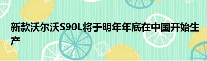 新款沃尔沃S90L将于明年年底在中国开始生产