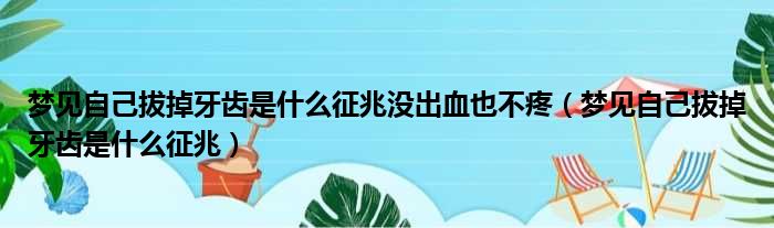 梦见自己拔掉牙齿是什么征兆没出血也不疼（梦见自己拔掉牙齿是什么征兆）