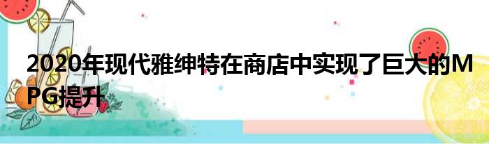 2020年现代雅绅特在商店中实现了巨大的MPG提升