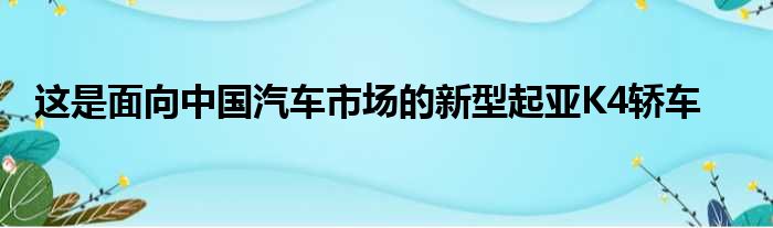 这是面向中国汽车市场的新型起亚K4轿车