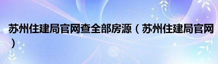 苏州住建局官网查全部房源（苏州住建局官网）