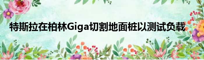 特斯拉在柏林Giga切割地面桩以测试负载