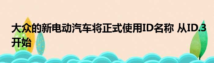 大众的新电动汽车将正式使用ID名称 从ID.3开始