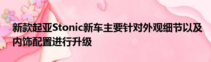 新款起亚Stonic新车主要针对外观细节以及内饰配置进行升级