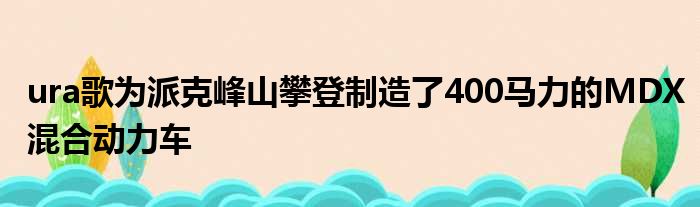 ura歌为派克峰山攀登制造了400马力的MDX混合动力车