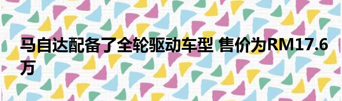 马自达配备了全轮驱动车型 售价为RM17.6万