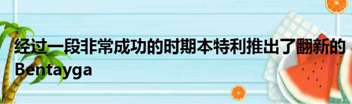 经过一段非常成功的时期本特利推出了翻新的Bentayga