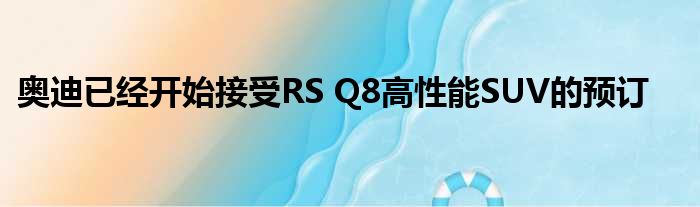 奥迪已经开始接受RS Q8高性能SUV的预订